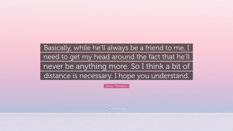 Jessica Thompson Quote: “Basically, while he’ll always be a friend to me, I need to get my head around the fact that he’ll never be anything more. So I think a bit of distance is necessary. I hope you understand.”