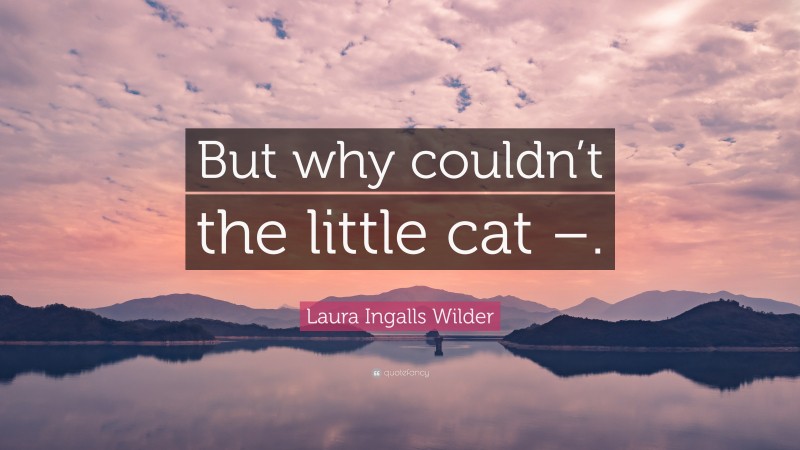 Laura Ingalls Wilder Quote: “But why couldn’t the little cat –.”