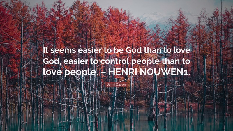 Jenni Catron Quote: “It seems easier to be God than to love God, easier to control people than to love people. – HENRI NOUWEN1.”