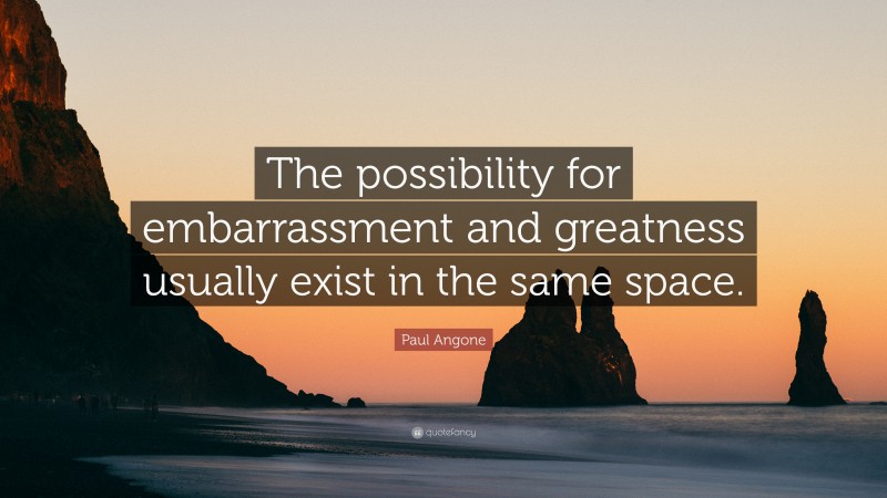 Paul Angone Quote: “The possibility for embarrassment and greatness usually exist in the same space.”