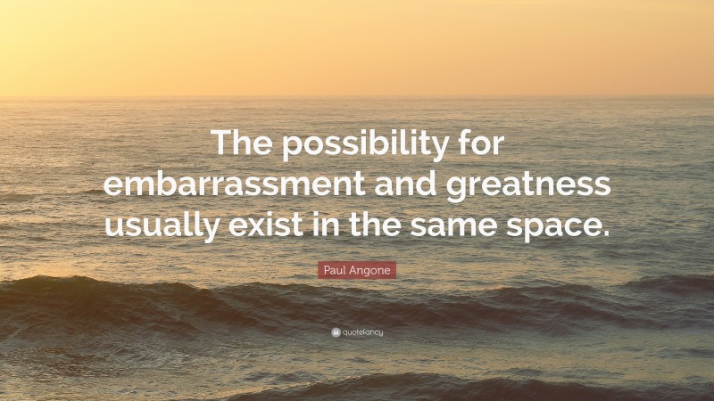 Paul Angone Quote: “The possibility for embarrassment and greatness usually exist in the same space.”