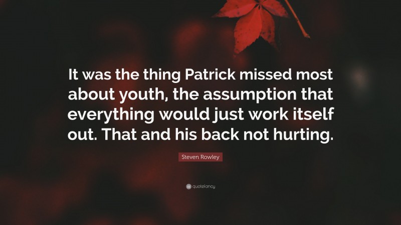 Steven Rowley Quote: “It was the thing Patrick missed most about youth, the assumption that everything would just work itself out. That and his back not hurting.”