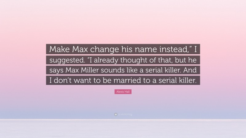 Alexis Hall Quote: “Make Max change his name instead,” I suggested. “I already thought of that, but he says Max Miller sounds like a serial killer. And I don’t want to be married to a serial killer.”