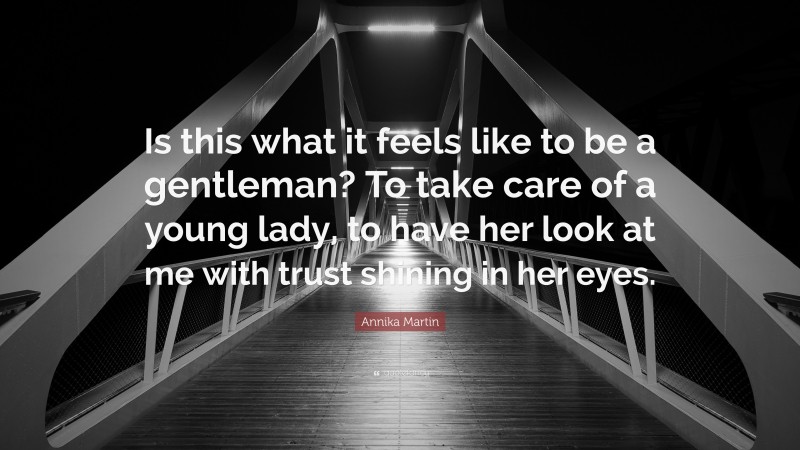 Annika Martin Quote: “Is this what it feels like to be a gentleman? To take care of a young lady, to have her look at me with trust shining in her eyes.”