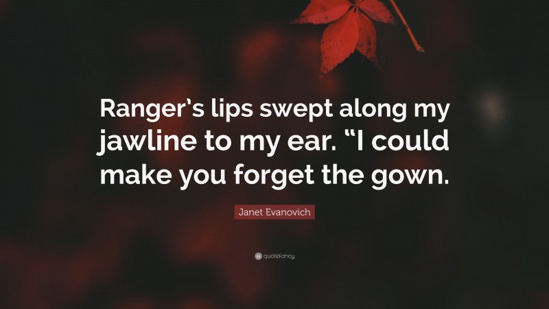 Janet Evanovich Quote: “Ranger’s lips swept along my jawline to my ear. “I could make you forget the gown.”