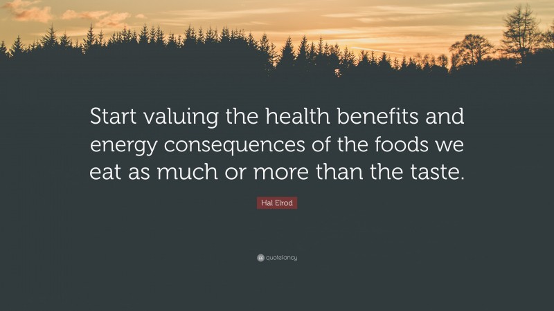 Hal Elrod Quote: “Start valuing the health benefits and energy consequences of the foods we eat as much or more than the taste.”