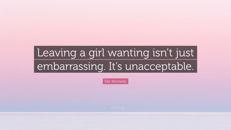 Elle Kennedy Quote: “Leaving a girl wanting isn’t just embarrassing. It’s unacceptable.”