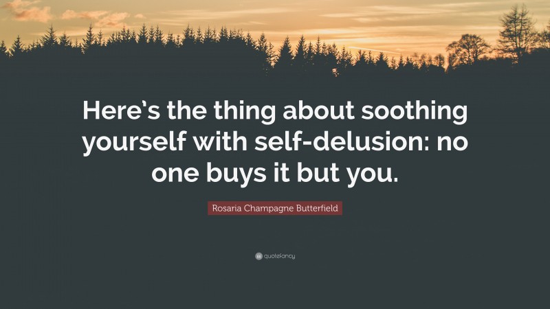 Rosaria Champagne Butterfield Quote: “Here’s the thing about soothing yourself with self-delusion: no one buys it but you.”