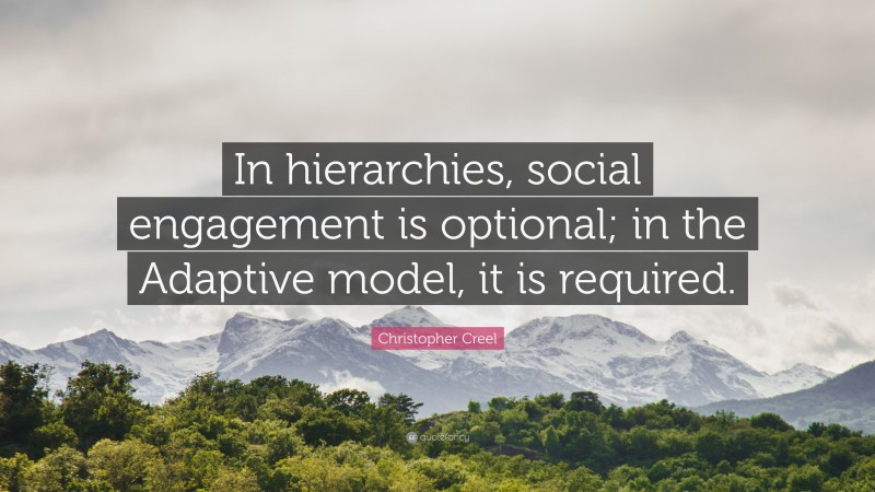 Christopher Creel Quote: “In hierarchies, social engagement is optional; in the Adaptive model, it is required.”