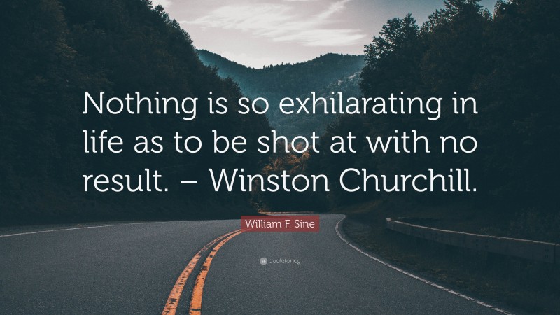 William F. Sine Quote: “Nothing is so exhilarating in life as to be shot at with no result. – Winston Churchill.”