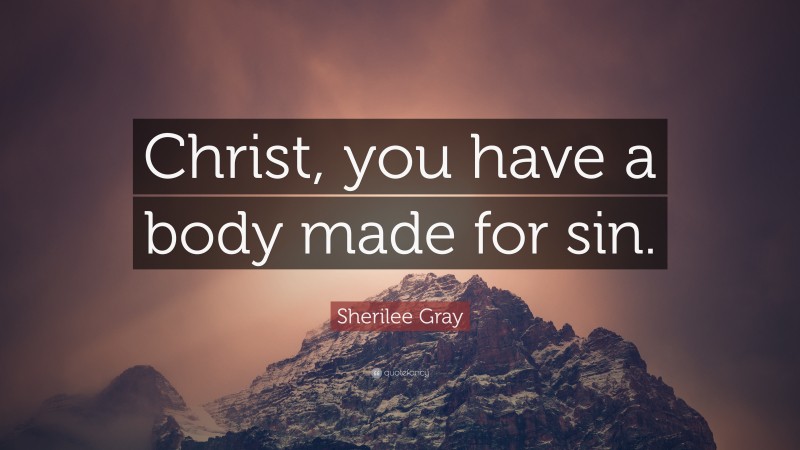 Sherilee Gray Quote: “Christ, you have a body made for sin.”