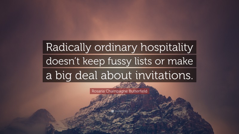 Rosaria Champagne Butterfield Quote: “Radically ordinary hospitality doesn’t keep fussy lists or make a big deal about invitations.”