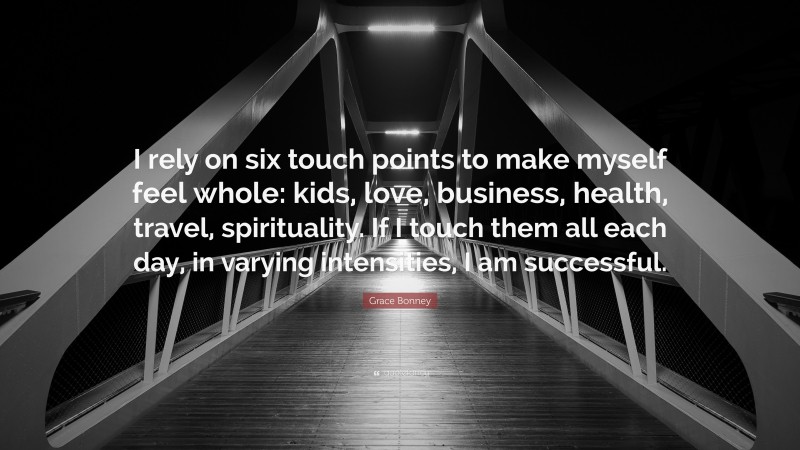 Grace Bonney Quote: “I rely on six touch points to make myself feel whole: kids, love, business, health, travel, spirituality. If I touch them all each day, in varying intensities, I am successful.”