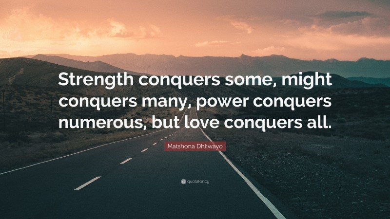 Matshona Dhliwayo Quote: “Strength conquers some, might conquers many, power conquers numerous, but love conquers all.”