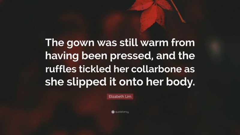 Elizabeth Lim Quote: “The gown was still warm from having been pressed, and the ruffles tickled her collarbone as she slipped it onto her body.”