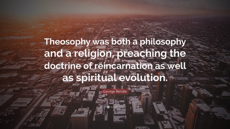 George Pendle Quote: “Theosophy was both a philosophy and a religion, preaching the doctrine of reincarnation as well as spiritual evolution.”