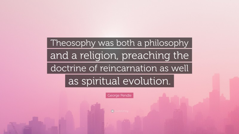 George Pendle Quote: “Theosophy was both a philosophy and a religion, preaching the doctrine of reincarnation as well as spiritual evolution.”
