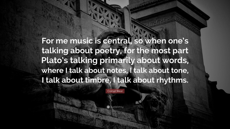 Cornel West Quote: “For me music is central, so when one’s talking about poetry, for the most part Plato’s talking primarily about words, where I talk about notes, I talk about tone, I talk about timbre, I talk about rhythms.”