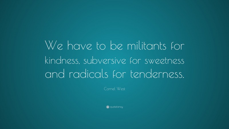 Cornel West Quote: “We have to be militants for kindness, subversive for sweetness and radicals for tenderness.”