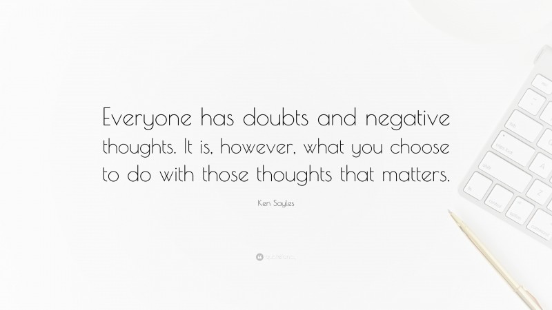 Ken Sayles Quote: “Everyone has doubts and negative thoughts. It is, however, what you choose to do with those thoughts that matters.”