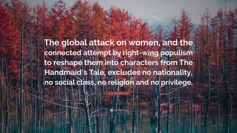 Ece Temelkuran Quote: “The global attack on women, and the connected attempt by right-wing populism to reshape them into characters from The Handmaid’s Tale, excludes no nationality, no social class, no religion and no privilege.”