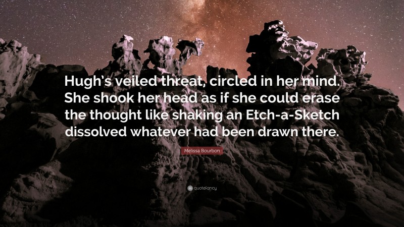 Melissa Bourbon Quote: “Hugh’s veiled threat, circled in her mind. She shook her head as if she could erase the thought like shaking an Etch-a-Sketch dissolved whatever had been drawn there.”