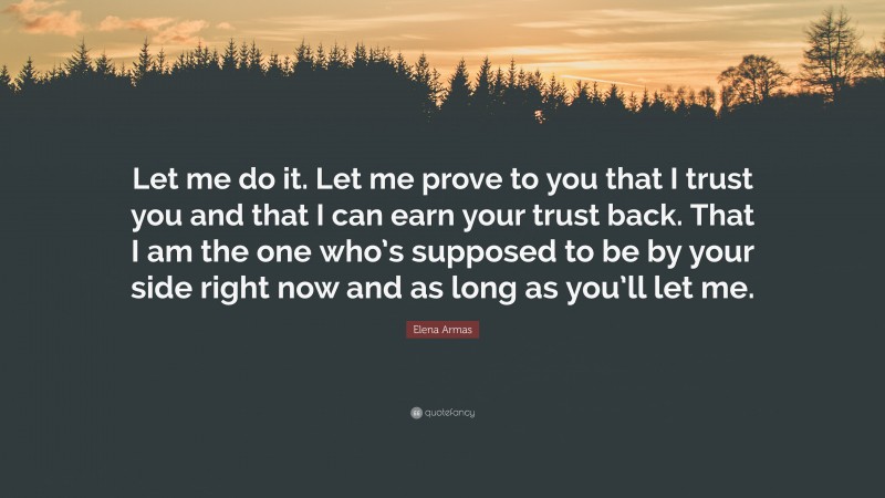 Elena Armas Quote: “Let me do it. Let me prove to you that I trust you and that I can earn your trust back. That I am the one who’s supposed to be by your side right now and as long as you’ll let me.”