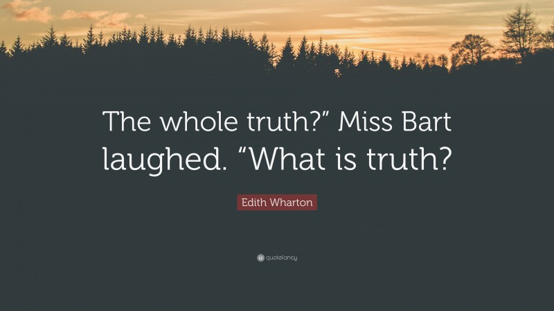 Edith Wharton Quote: “The whole truth?” Miss Bart laughed. “What is truth?”