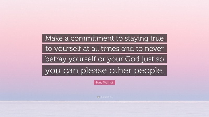 Tony Warrick Quote: “Make a commitment to staying true to yourself at all times and to never betray yourself or your God just so you can please other people.”