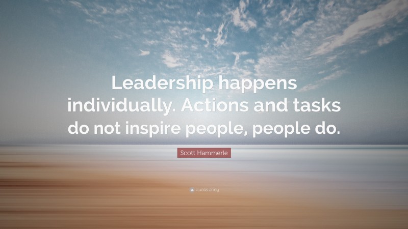 Scott Hammerle Quote: “Leadership happens individually. Actions and tasks do not inspire people, people do.”