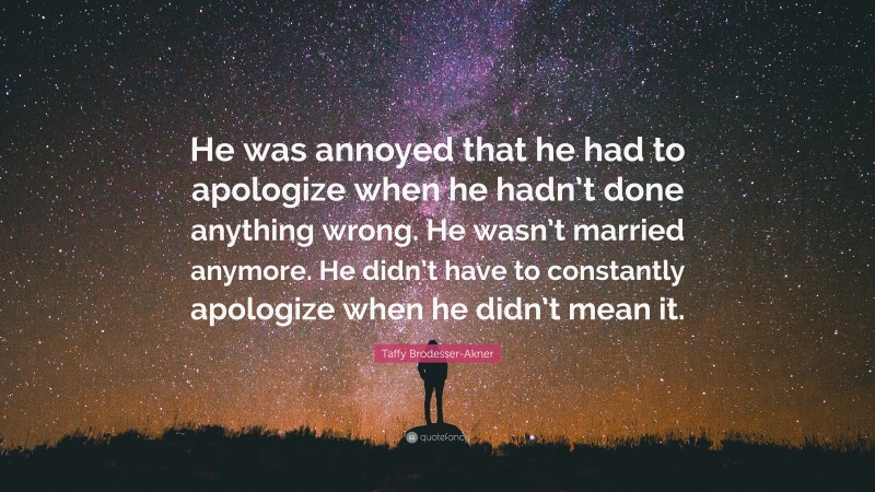 Taffy Brodesser-Akner Quote: “He was annoyed that he had to apologize when he hadn’t done anything wrong. He wasn’t married anymore. He didn’t have to constantly apologize when he didn’t mean it.”