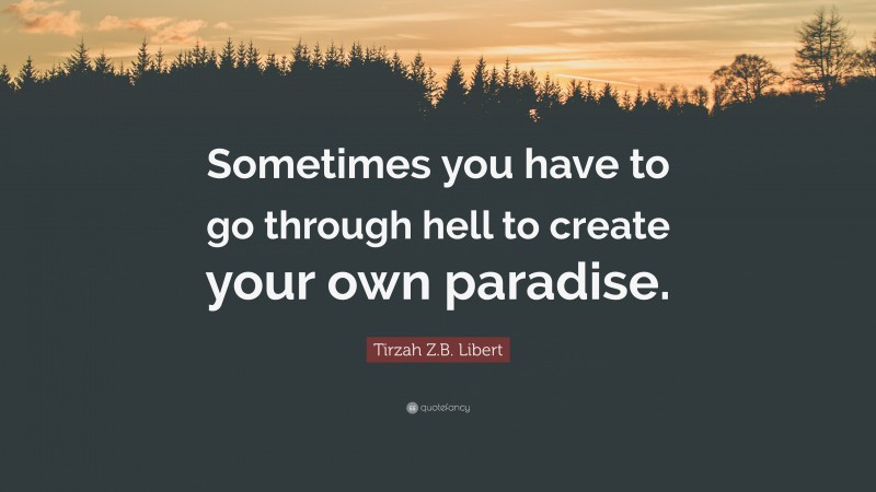 Tirzah Z.B. Libert Quote: “Sometimes you have to go through hell to create your own paradise.”