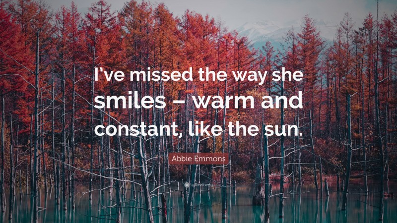 Abbie Emmons Quote: “I’ve missed the way she smiles – warm and constant, like the sun.”