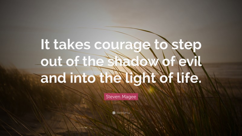 Steven Magee Quote: “It takes courage to step out of the shadow of evil and into the light of life.”