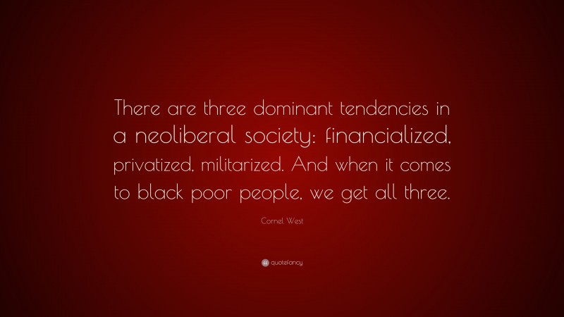 Cornel West Quote: “There are three dominant tendencies in a neoliberal society: financialized, privatized, militarized. And when it comes to black poor people, we get all three.”