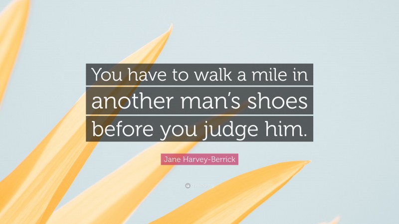 Jane Harvey-Berrick Quote: “You have to walk a mile in another man’s shoes before you judge him.”