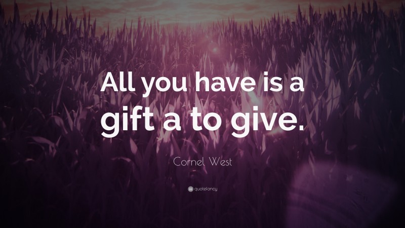 Cornel West Quote: “All you have is a gift a to give.”