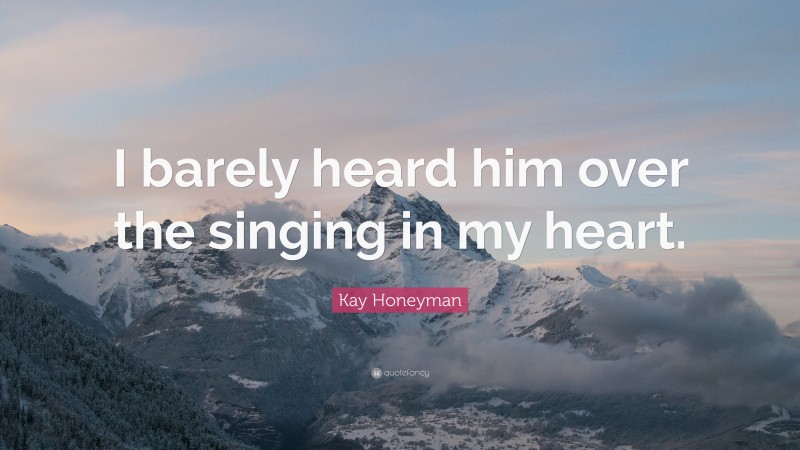 Kay Honeyman Quote: “I barely heard him over the singing in my heart.”