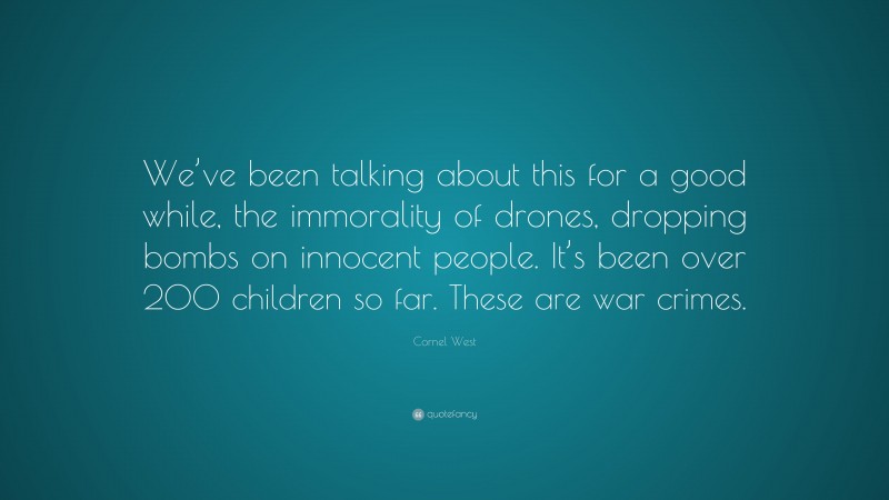 Cornel West Quote: “We’ve been talking about this for a good while, the immorality of drones, dropping bombs on innocent people. It’s been over 200 children so far. These are war crimes.”