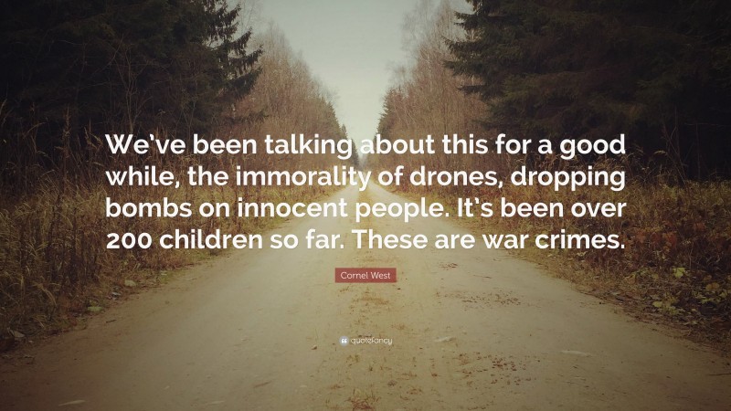 Cornel West Quote: “We’ve been talking about this for a good while, the immorality of drones, dropping bombs on innocent people. It’s been over 200 children so far. These are war crimes.”