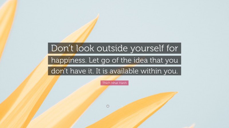 Thich Nhat Hanh Quote: “Don’t look outside yourself for happiness. Let go of the idea that you don’t have it. It is available within you.”