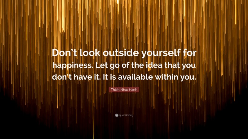 Thich Nhat Hanh Quote: “Don’t look outside yourself for happiness. Let go of the idea that you don’t have it. It is available within you.”