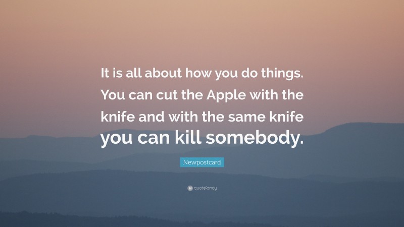 Newpostcard Quote: “It is all about how you do things. You can cut the Apple with the knife and with the same knife you can kill somebody.”