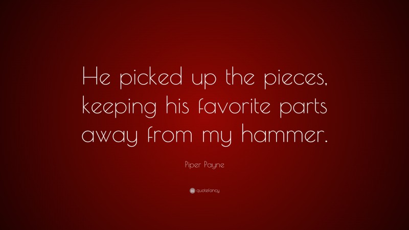 Piper Payne Quote: “He picked up the pieces, keeping his favorite parts away from my hammer.”