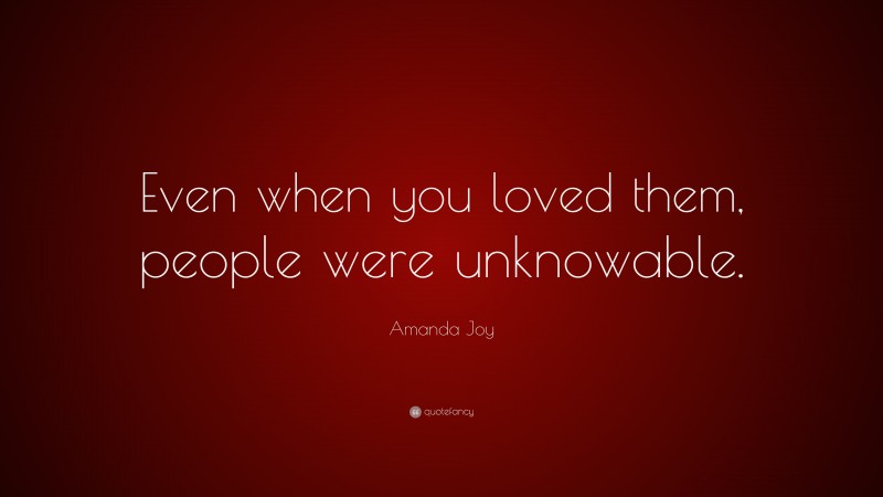 Amanda Joy Quote: “Even when you loved them, people were unknowable.”