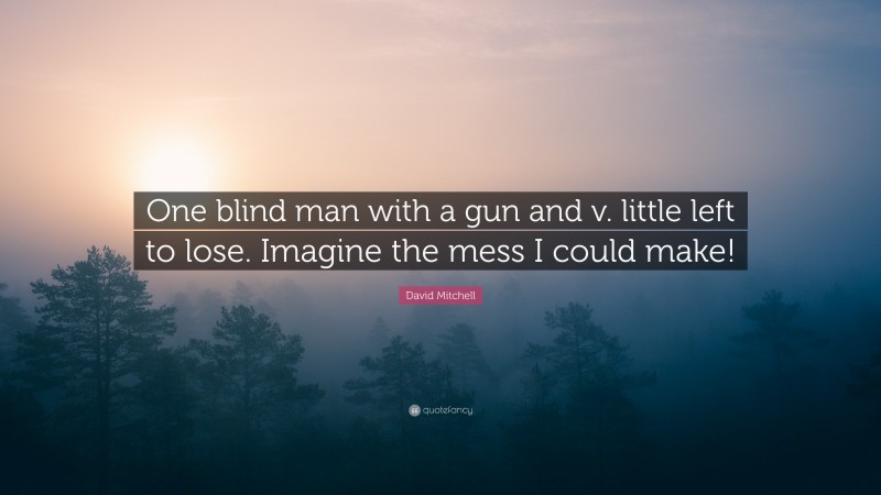 David Mitchell Quote: “One blind man with a gun and v. little left to lose. Imagine the mess I could make!”