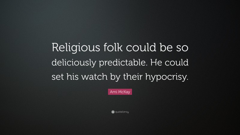 Ami McKay Quote: “Religious folk could be so deliciously predictable. He could set his watch by their hypocrisy.”