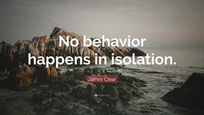 James Clear Quote: “No behavior happens in isolation.”
