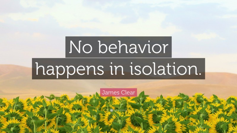 James Clear Quote: “No behavior happens in isolation.”