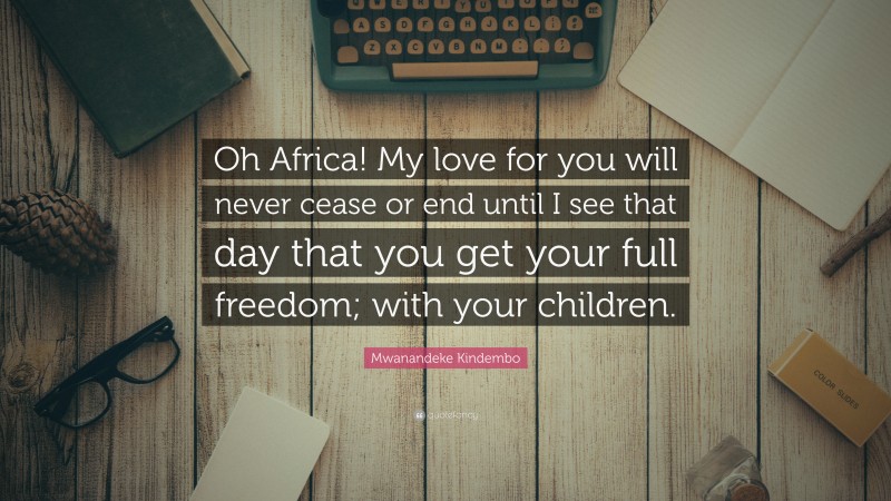 Mwanandeke Kindembo Quote: “Oh Africa! My love for you will never cease or end until I see that day that you get your full freedom; with your children.”